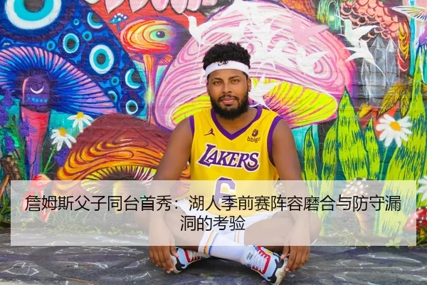 詹姆斯父子同台首秀：湖人季前赛阵容磨合与防守漏洞的考验