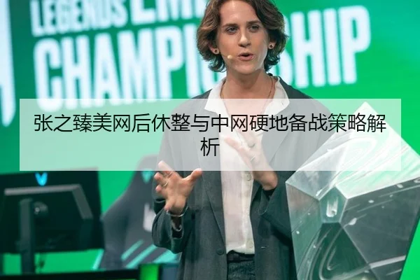 张之臻美网后休整与中网硬地备战策略解析