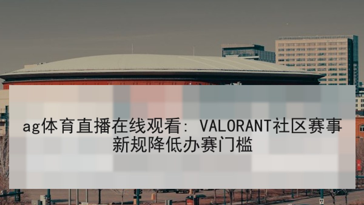 ag体育直播在线观看: VALORANT社区赛事新规降低办赛门槛
