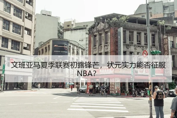 文班亚马夏季联赛初露锋芒，状元实力能否征服NBA？