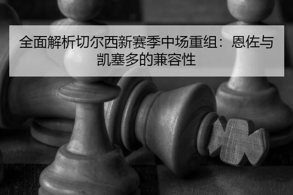 全面解析切尔西新赛季中场重组：恩佐与凯塞多的兼容性