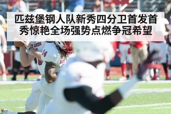 匹兹堡钢人队新秀四分卫首发首秀惊艳全场强势点燃争冠希望