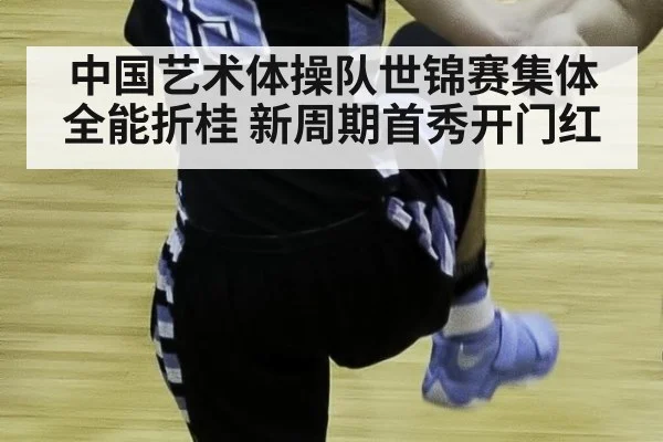 中国艺术体操队世锦赛集体全能折桂 新周期首秀开门红