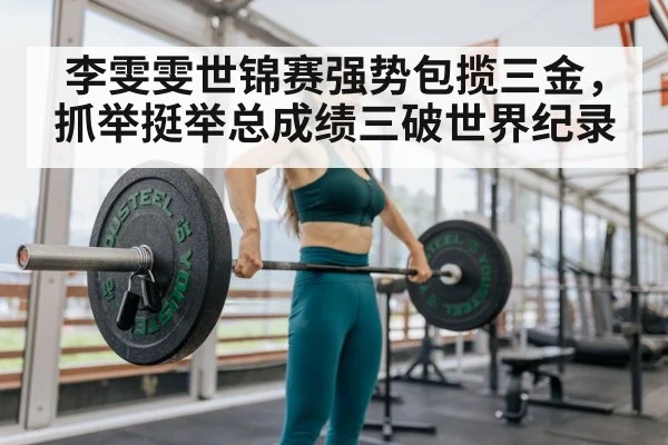 李雯雯世锦赛强势包揽三金，抓举挺举总成绩三破世界纪录