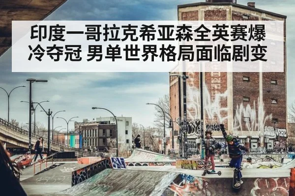 印度一哥拉克希亚森全英赛爆冷夺冠 男单世界格局面临剧变