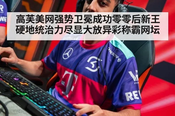 高芙美网强势卫冕成功零零后新王硬地统治力尽显大放异彩称霸网坛