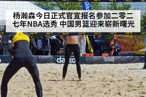 杨瀚森今日正式官宣报名参加二零二七年NBA选秀 中国男篮迎来崭新曙光